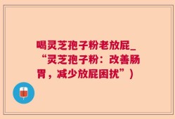 喝灵芝孢子粉老放屁_“灵芝孢子粉：改善肠胃，减少放屁困扰”)