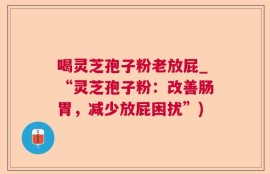 喝灵芝孢子粉老放屁_“灵芝孢子粉：改善肠胃，减少放屁困扰”)