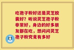 吃孢子粉好还是灵芝胶囊好？听说灵芝孢子粉非常好，身边的好多朋友都在吃，想问问灵芝孢子粉究竟有多好