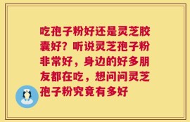 吃孢子粉好还是灵芝胶囊好？听说灵芝孢子粉非常好，身边的好多朋友都在吃，想问问灵芝孢子粉究竟有多好