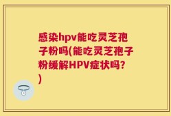感染hpv能吃灵芝孢子粉吗(能吃灵芝孢子粉缓解HPV症状吗？)