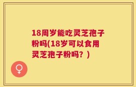 18周岁能吃灵芝孢子粉吗(18岁可以食用灵芝孢子粉吗？)