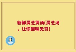 新鲜灵芝煲汤(灵芝汤，让你回味无穷)
