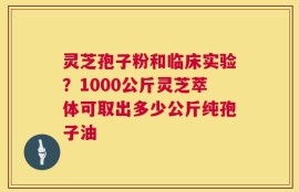 灵芝孢子粉和临床实验？1000公斤灵芝萃体可取出多少公斤纯孢子油