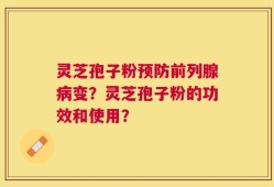 灵芝孢子粉预防前列腺病变？灵芝孢子粉的功效和使用？
