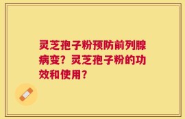 灵芝孢子粉预防前列腺病变？灵芝孢子粉的功效和使用？