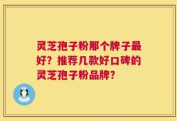 灵芝孢子粉那个牌子最好？推荐几款好口碑的灵芝孢子粉品牌？