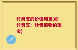 竹灵芝的价值和意义(竹灵芝：珍贵植物的瑰宝)