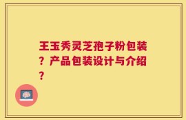 王玉秀灵芝孢子粉包装？产品包装设计与介绍？