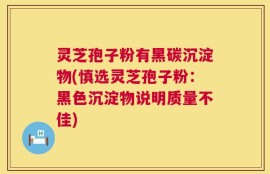 灵芝孢子粉有黑碳沉淀物(慎选灵芝孢子粉：黑色沉淀物说明质量不佳)