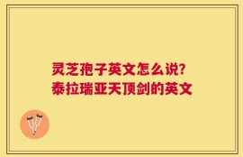 灵芝孢子英文怎么说？泰拉瑞亚天顶剑的英文