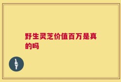 野生灵芝价值百万是真的吗