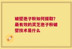 破壁孢子粉如何提取？最有效的灵芝孢子粉破壁技术是什么