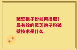 破壁孢子粉如何提取？最有效的灵芝孢子粉破壁技术是什么