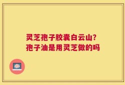 灵芝孢子胶囊白云山？孢子油是用灵芝做的吗