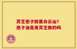 灵芝孢子胶囊白云山？孢子油是用灵芝做的吗