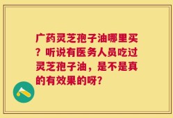 广药灵芝孢子油哪里买？听说有医务人员吃过灵芝孢子油，是不是真的有效果的呀？