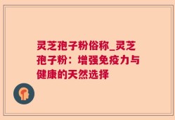 灵芝孢子粉俗称_灵芝孢子粉：增强免疫力与健康的天然选择