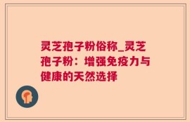 灵芝孢子粉俗称_灵芝孢子粉：增强免疫力与健康的天然选择
