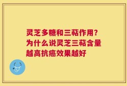 灵芝多糖和三萜作用？为什么说灵芝三萜含量越高抗癌效果越好