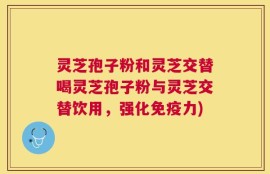 灵芝孢子粉和灵芝交替喝灵芝孢子粉与灵芝交替饮用，强化免疫力)