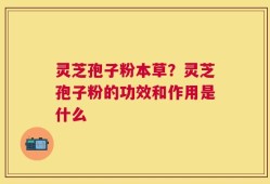 灵芝孢子粉本草？灵芝孢子粉的功效和作用是什么