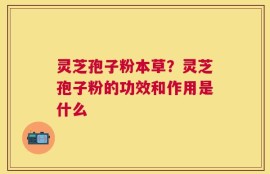 灵芝孢子粉本草？灵芝孢子粉的功效和作用是什么