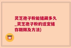 灵芝孢子粉能储藏多久_灵芝孢子粉的适宜储存期限及方法)