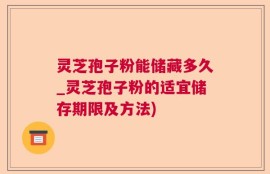 灵芝孢子粉能储藏多久_灵芝孢子粉的适宜储存期限及方法)