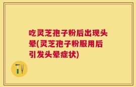 吃灵芝孢子粉后出现头晕(灵芝孢子粉服用后引发头晕症状)