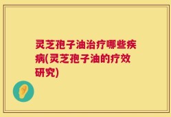 灵芝孢子油治疗哪些疾病(灵芝孢子油的疗效研究)