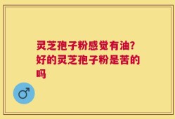 灵芝孢子粉感觉有油？好的灵芝孢子粉是苦的吗