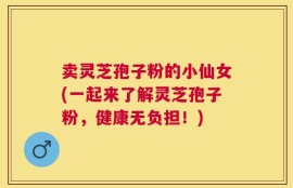 卖灵芝孢子粉的小仙女(一起来了解灵芝孢子粉，健康无负担！)