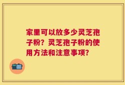家里可以放多少灵芝孢子粉？灵芝孢子粉的使用方法和注意事项？