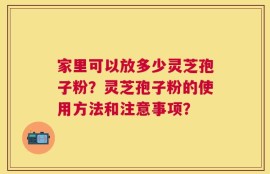 家里可以放多少灵芝孢子粉？灵芝孢子粉的使用方法和注意事项？