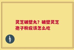 灵芝破壁丸？破壁灵芝孢子粉应该怎么吃
