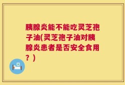 胰腺炎能不能吃灵芝孢子油(灵芝孢子油对胰腺炎患者是否安全食用？)
