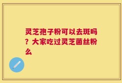 灵芝孢子粉可以去斑吗？大家吃过灵芝菌丝粉么