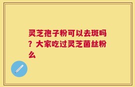灵芝孢子粉可以去斑吗？大家吃过灵芝菌丝粉么