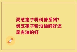 灵芝孢子粉科普系列？灵芝孢子粉没油的好还是有油的好
