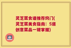 灵芝菜食谱推荐窍门(灵芝菜美食指南：5道创意菜品一键掌握)
