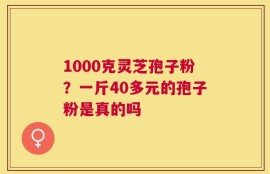 1000克灵芝孢子粉？一斤40多元的孢子粉是真的吗