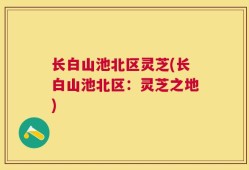 长白山池北区灵芝(长白山池北区：灵芝之地)
