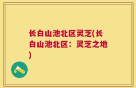 长白山池北区灵芝(长白山池北区：灵芝之地)