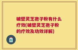 破壁灵芝孢子粉有什么疗效(破壁灵芝孢子粉的疗效及功效详解)