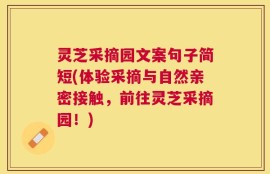 灵芝采摘园文案句子简短(体验采摘与自然亲密接触，前往灵芝采摘园！)