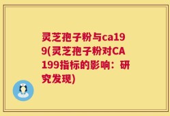 灵芝孢子粉与ca199(灵芝孢子粉对CA199指标的影响：研究发现)