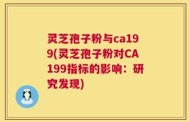 灵芝孢子粉与ca199(灵芝孢子粉对CA199指标的影响：研究发现)