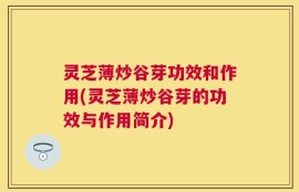 灵芝薄炒谷芽功效和作用(灵芝薄炒谷芽的功效与作用简介)
