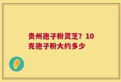 贵州孢子粉灵芝？10克孢子粉大约多少